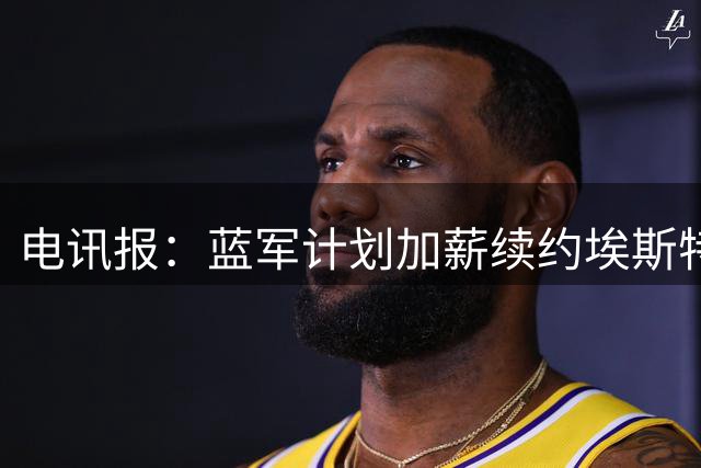电讯报：蓝军计划加薪续约埃斯特旺；球员渴望更多上场时间